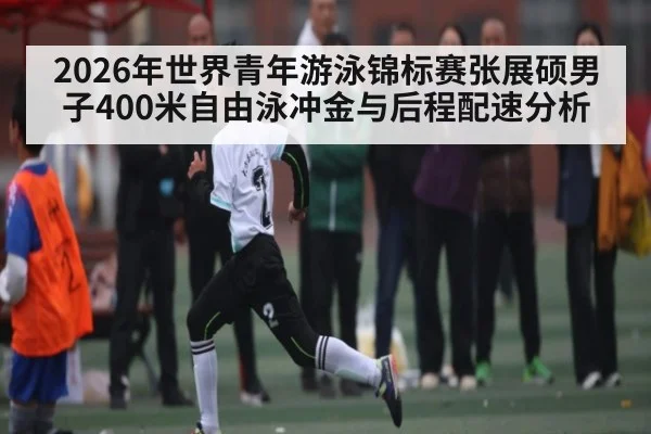 2026年世界青年游泳锦标赛张展硕男子400米自由泳冲金与后程配速分析