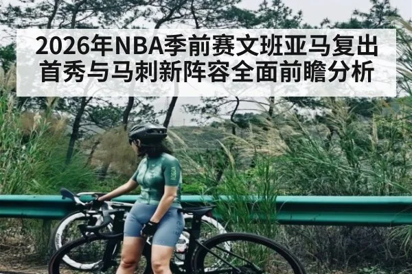 2026年NBA季前赛文班亚马复出首秀与马刺新阵容全面前瞻分析