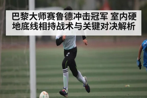 巴黎大师赛鲁德冲击冠军 室内硬地底线相持战术与关键对决解析