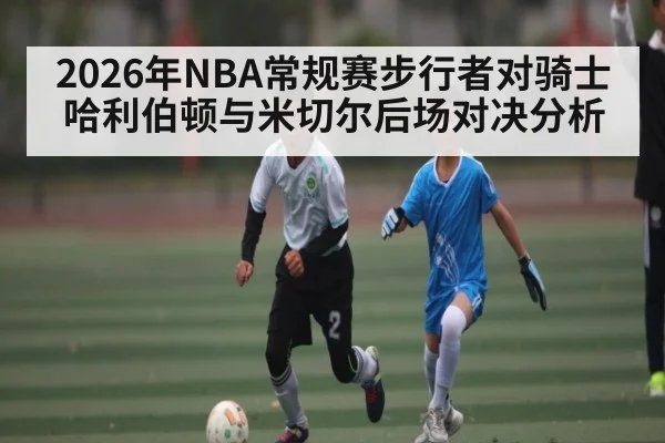 2026年NBA常规赛步行者对骑士哈利伯顿与米切尔后场对决分析（iyouxi.com.cn）